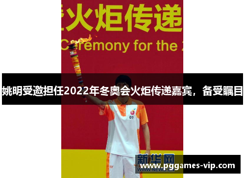 姚明受邀担任2022年冬奥会火炬传递嘉宾，备受瞩目