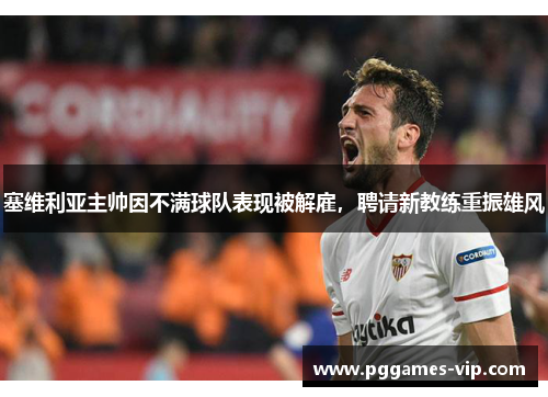 塞维利亚主帅因不满球队表现被解雇，聘请新教练重振雄风