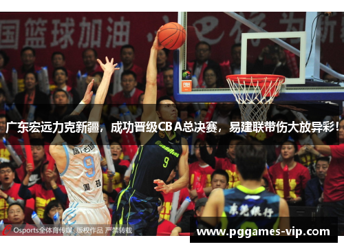 广东宏远力克新疆，成功晋级CBA总决赛，易建联带伤大放异彩！