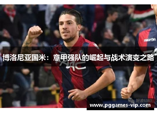 博洛尼亚国米：意甲强队的崛起与战术演变之路