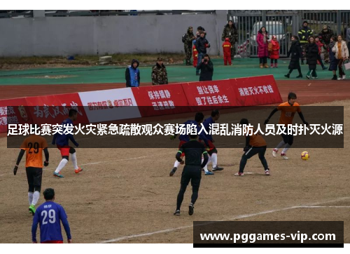 足球比赛突发火灾紧急疏散观众赛场陷入混乱消防人员及时扑灭火源