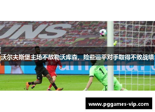 沃尔夫斯堡主场不敌勒沃库森，险些逼平对手取得不败战绩
