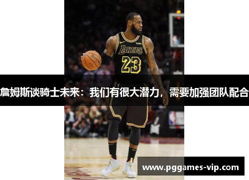 詹姆斯谈骑士未来：我们有很大潜力，需要加强团队配合