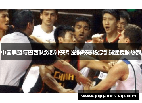 中国男篮与巴西队激烈冲突引发群殴赛场混乱球迷反响热烈