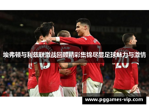 埃弗顿与利兹联激战回顾精彩集锦尽显足球魅力与激情