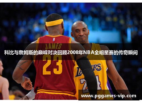 科比与詹姆斯的巅峰对决回顾2008年NBA全明星赛的传奇瞬间