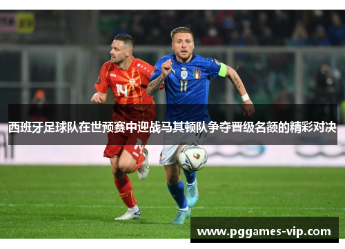 西班牙足球队在世预赛中迎战马其顿队争夺晋级名额的精彩对决