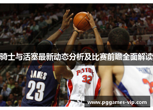 骑士与活塞最新动态分析及比赛前瞻全面解读