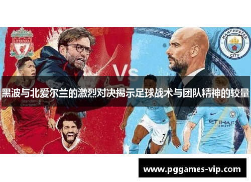 黑波与北爱尔兰的激烈对决揭示足球战术与团队精神的较量